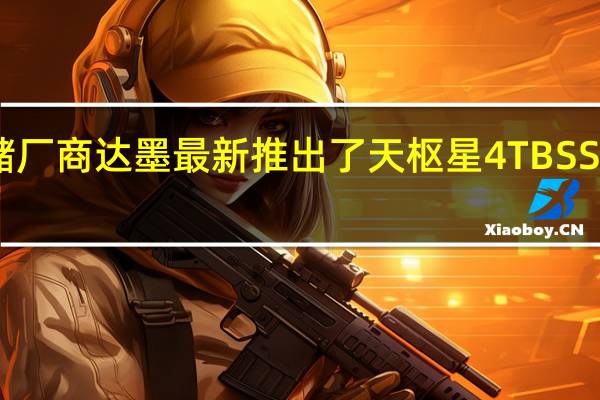 国产存储厂商达墨最新推出了天枢星4TBSSD售价1399元