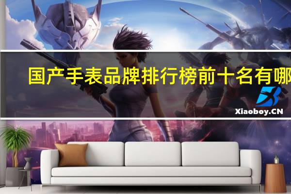 国产手表品牌排行榜前十名有哪些