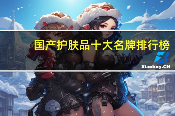 国产护肤品十大名牌排行榜（国产护肤品十大排行榜）