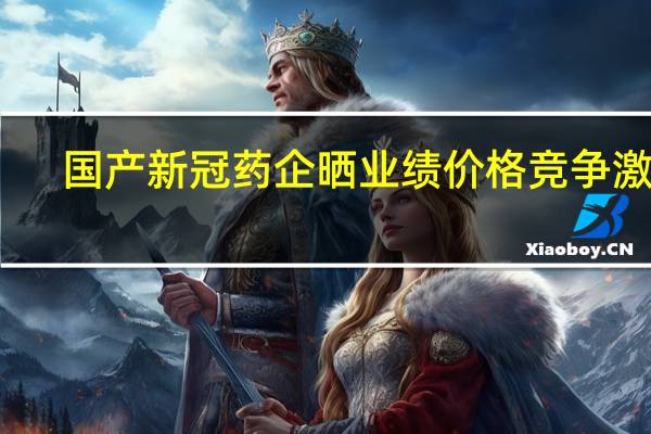国产新冠药企晒业绩价格竞争激烈