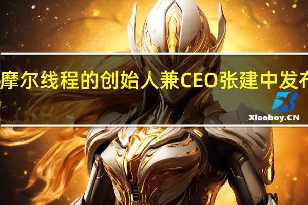 国产显卡厂商摩尔线程的创始人兼CEO张建中发布了一封内部全员信