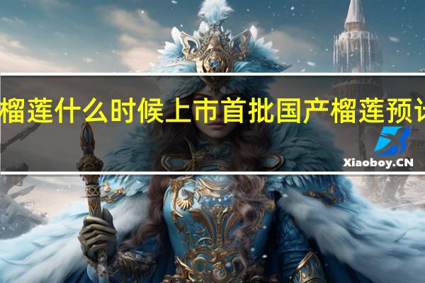 国产榴莲什么时候上市 首批国产榴莲预计本月上市