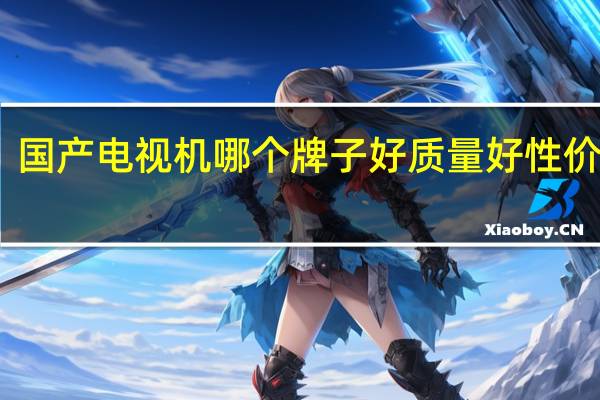 国产电视机哪个牌子好质量好性价比高（国产电视机哪个牌子好）