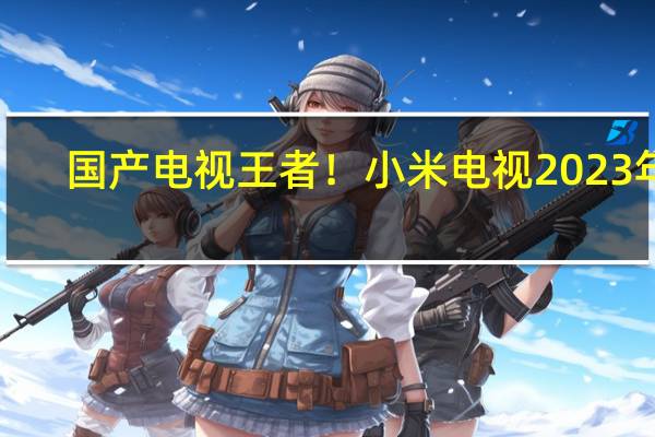 国产电视王者!小米电视2023年1-9月累计出货量位居中国第一