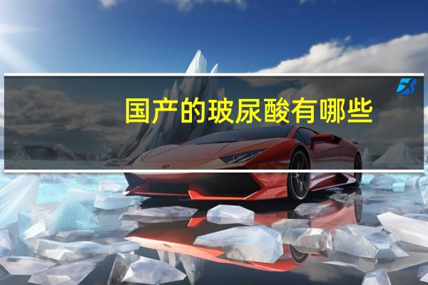 国产的玻尿酸有哪些?目前国内合法的玻尿酸有哪些不同品牌的玻尿酸有什么区别