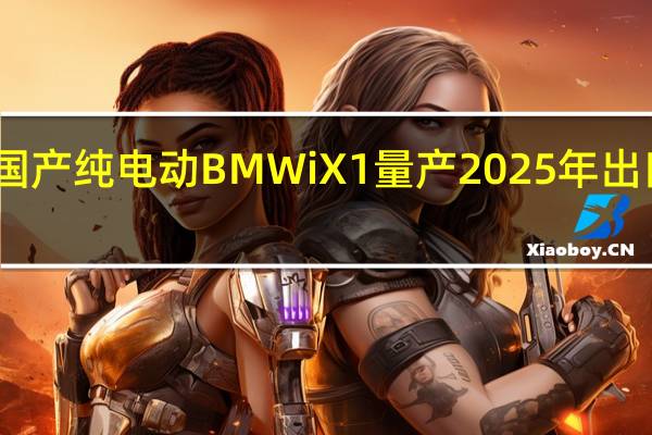 国产纯电动BMW iX1量产 2025年出口海外