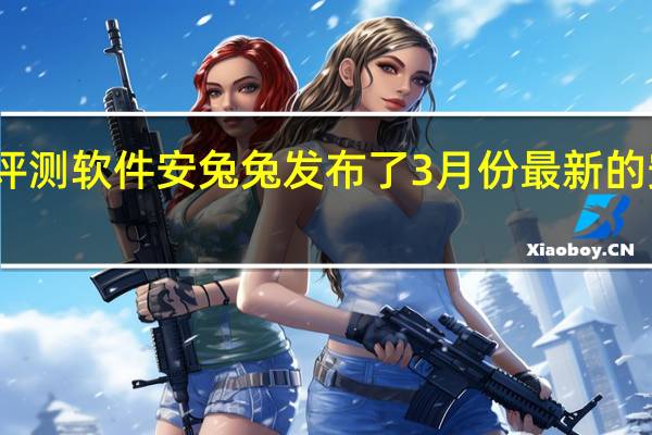 国产著名数码评测软件安兔兔发布了3月份最新的安卓手机性价比榜单
