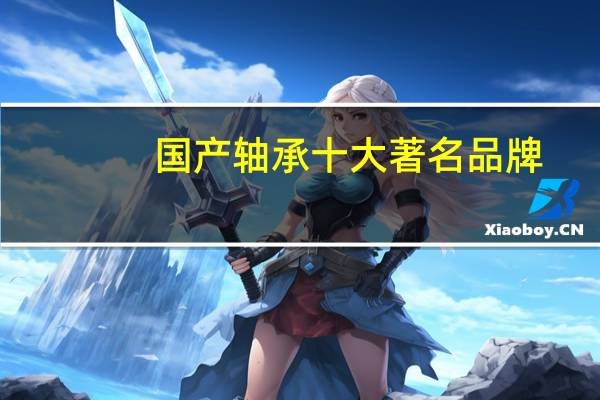 国产轴承十大著名品牌，你都认可吗