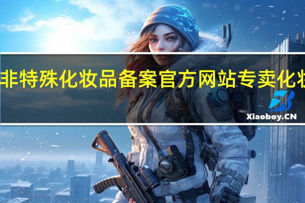 国产非特殊化妆品备案官方网站 专卖化妆品的网站