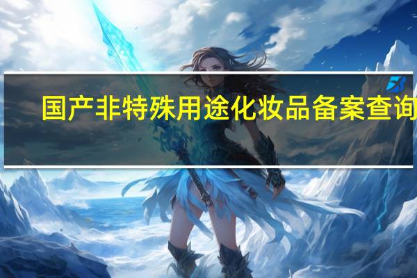 国产非特殊用途化妆品备案查询网（国家化妆品备案网入口）