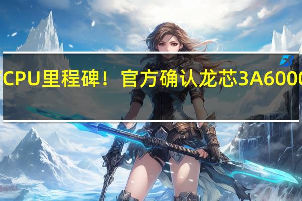 国产CPU里程碑！官方确认龙芯3A6000马上降临：性能与10代酷睿相当