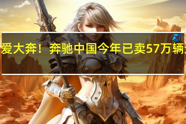 国人还是爱大奔！奔驰中国今年已卖57万辆 迈巴赫暴涨2成