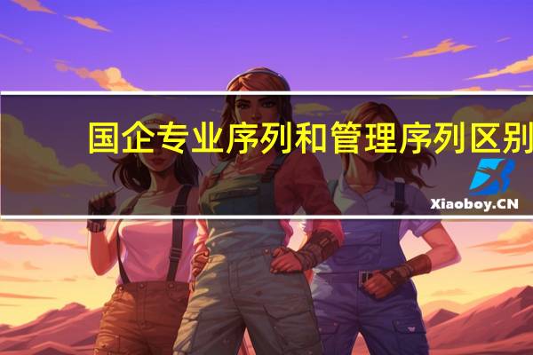 国企专业序列和管理序列区别