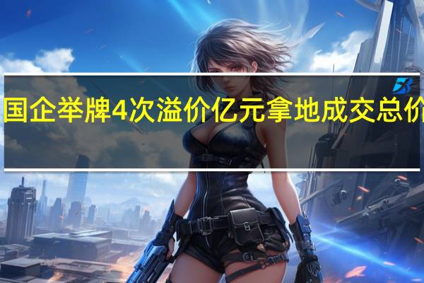 国企举牌4次溢价亿元拿地 成交总价为10.81亿元溢价1.06亿元