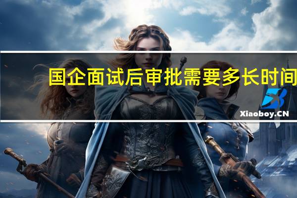国企面试后审批需要多长时间