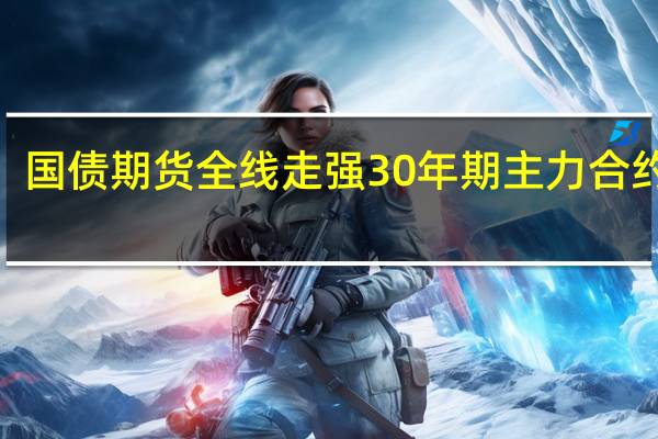 國(guó)債期貨全線走強(qiáng) 30年期主力合約漲0.20%