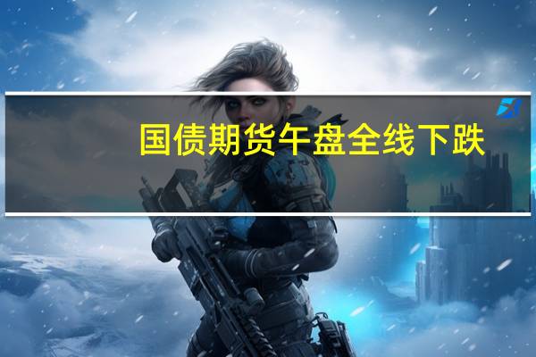 国债期货午盘全线下跌