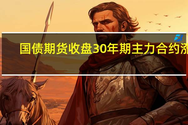国债期货收盘30年期主力合约涨0.18%10年期主力合约涨0.03%5年期主力合约涨0.04%2年期主力合约涨0.03%