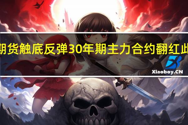 国债期货触底反弹30年期主力合约翻红此前一度跌0.29%
