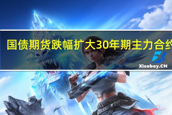 国债期货跌幅扩大 30年期主力合约跌0.80%
