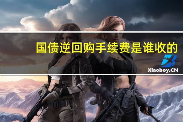 国债逆回购手续费是谁收的（国债逆回购手续费）