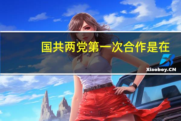 国共两党第一次合作是在（国共两党第一次合作）