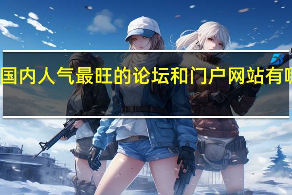 国内人气最旺的论坛和门户网站有哪些呢