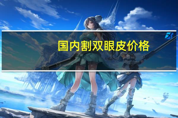 国内割双眼皮价格，割双眼皮手术价格一般是多少钱