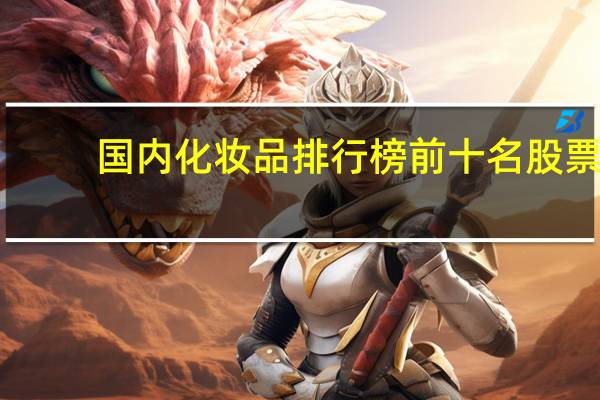 国内化妆品排行榜前十名股票（国内化妆品排行榜前十名）