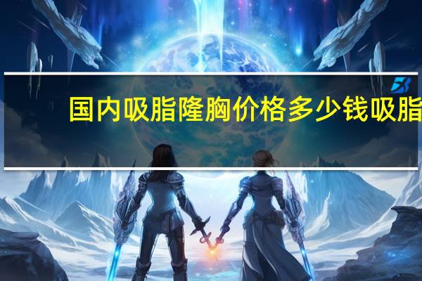 国内吸脂隆胸价格多少钱 吸脂隆胸手术的价格