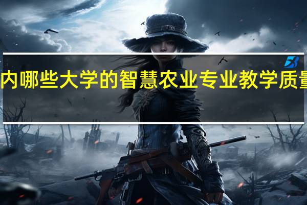 国内哪些大学的智慧农业专业教学质量比较好