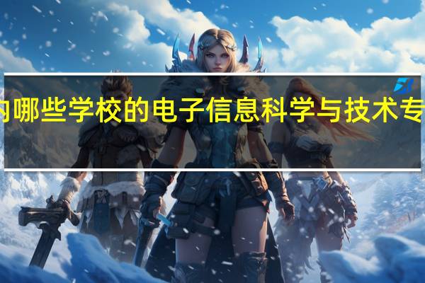 国内哪些学校的电子信息科学与技术专业比较好