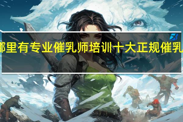国内哪里有专业催乳师培训 十大正规催乳师培训机构
