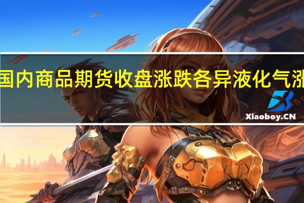 国内商品期货收盘涨跌各异 液化气涨超3%