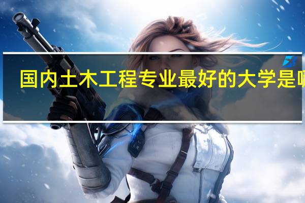 国内土木工程专业最好的大学是哪些