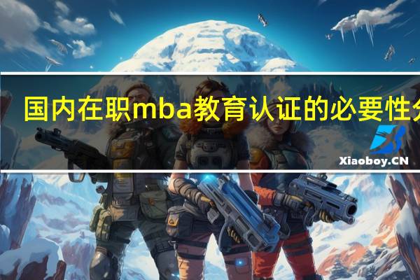 国内在职mba教育认证的必要性分析