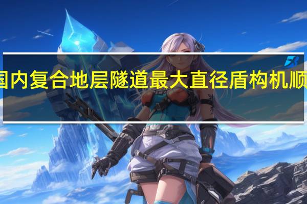 国内复合地层隧道最大直径盾构机顺利下线