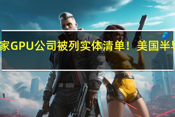 国内多家GPU公司被列实体清单！美国半导体协会抨击：破坏生态
