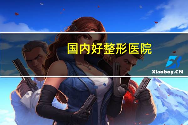 国内好整形医院，中国最好的美容整形医院有哪些