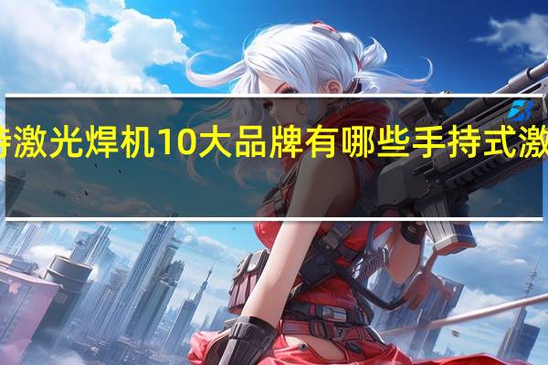国内手持激光焊机10大品牌有哪些 手持式激光焊接机价格
