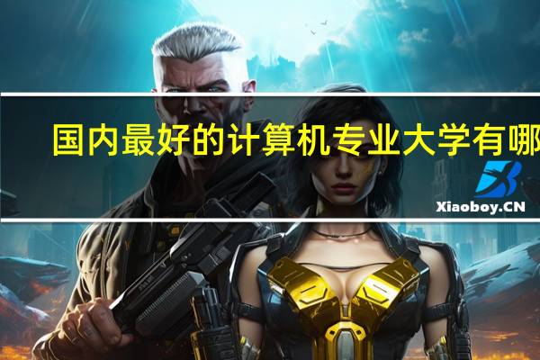 国内最好的计算机专业大学有哪些