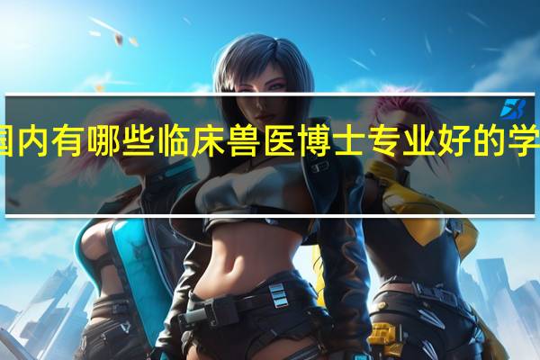 国内有哪些临床兽医博士专业好的学校推荐
