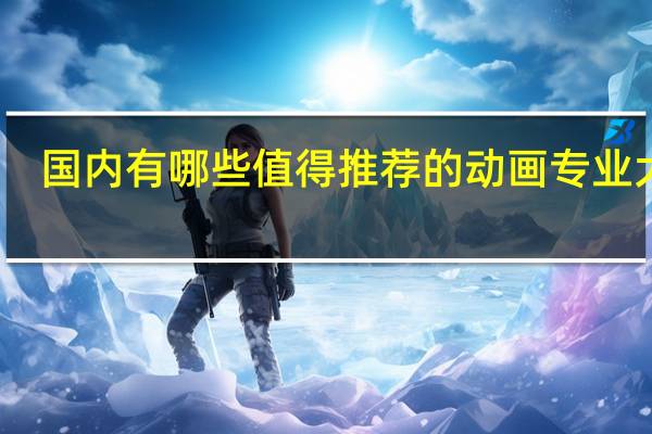 国内有哪些值得推荐的动画专业大学