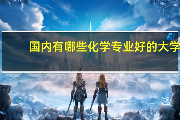 国内有哪些化学专业好的大学