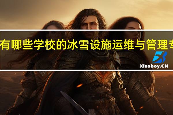国内有哪些学校的冰雪设施运维与管理专业比较好