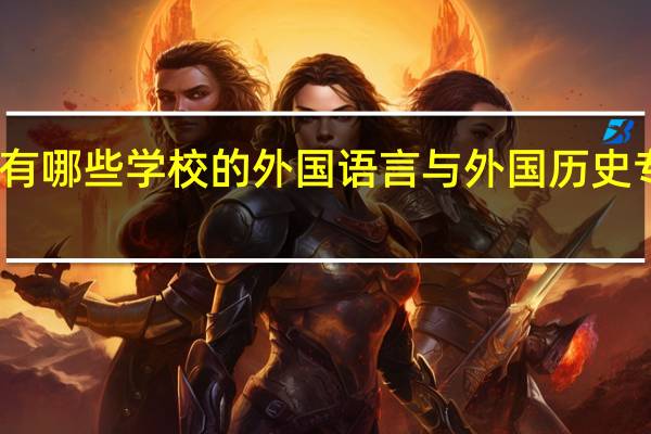 国内有哪些学校的外国语言与外国历史专业比较好