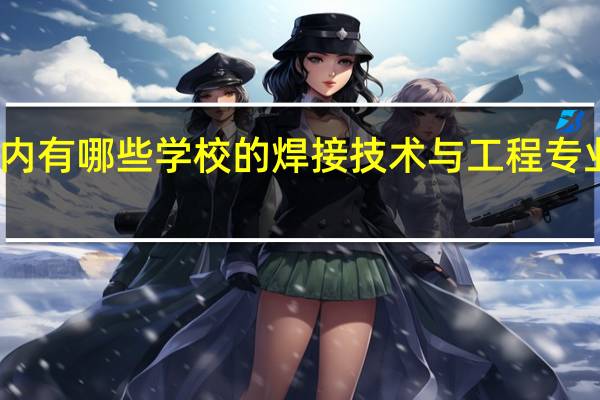 国内有哪些学校的焊接技术与工程专业比较好