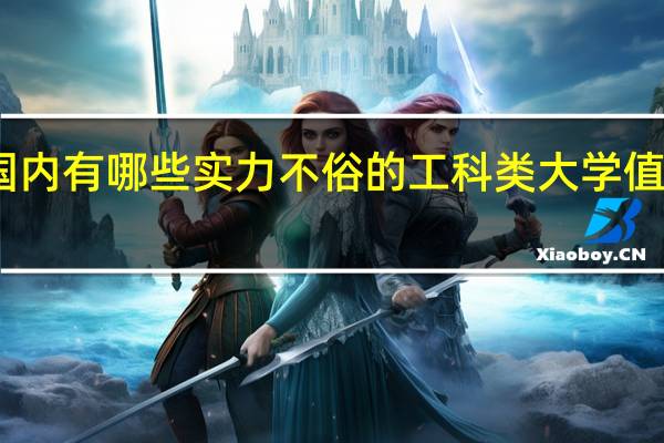 国内有哪些实力不俗的工科类大学值得推荐