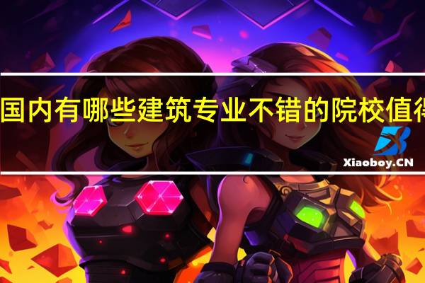 国内有哪些建筑专业不错的院校值得推荐