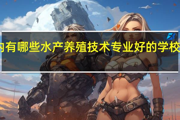 国内有哪些水产养殖技术专业好的学校值得推荐